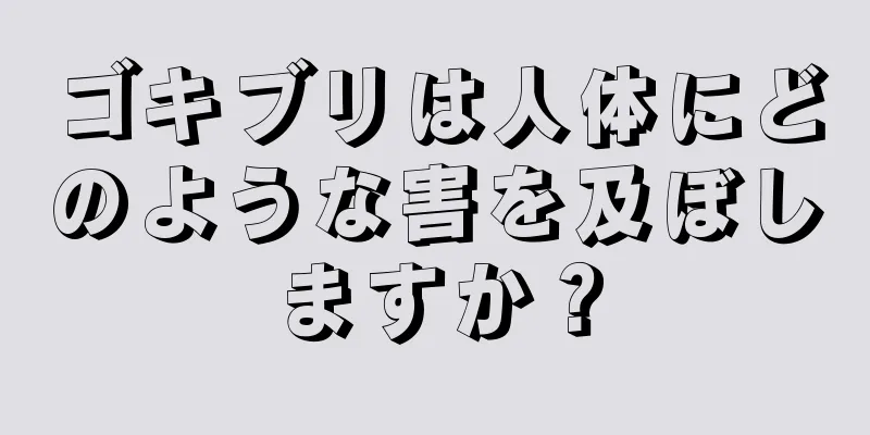 ゴキブリは人体にどのような害を及ぼしますか？