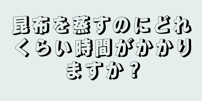 昆布を蒸すのにどれくらい時間がかかりますか？