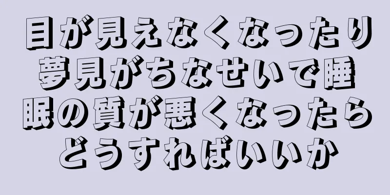 目が見えなくなったり夢見がちなせいで睡眠の質が悪くなったらどうすればいいか