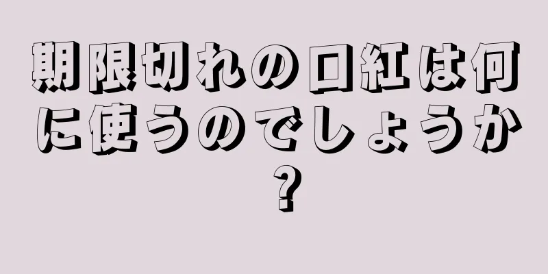 期限切れの口紅は何に使うのでしょうか？