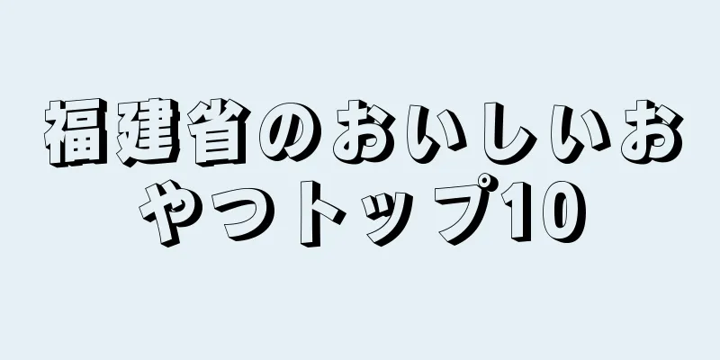 福建省のおいしいおやつトップ10