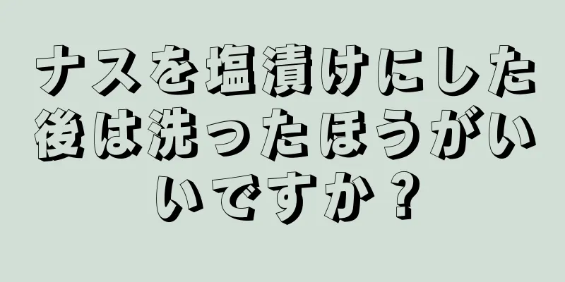 ナスを塩漬けにした後は洗ったほうがいいですか？