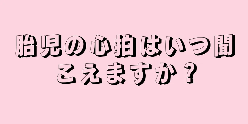 胎児の心拍はいつ聞こえますか？