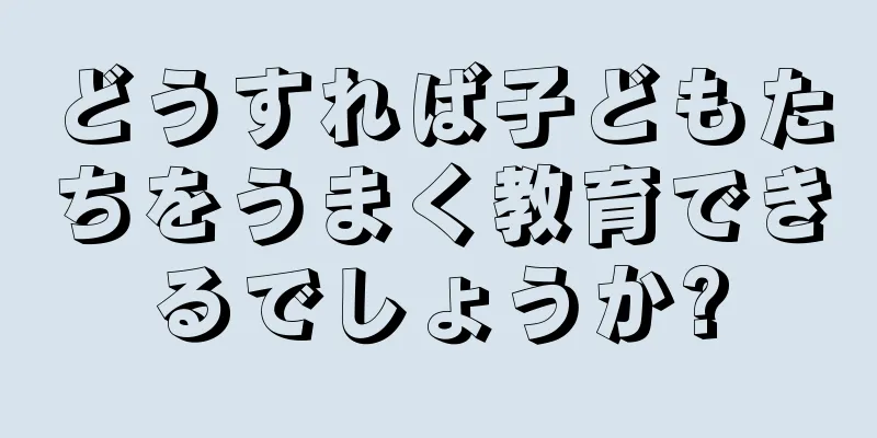 どうすれば子どもたちをうまく教育できるでしょうか?