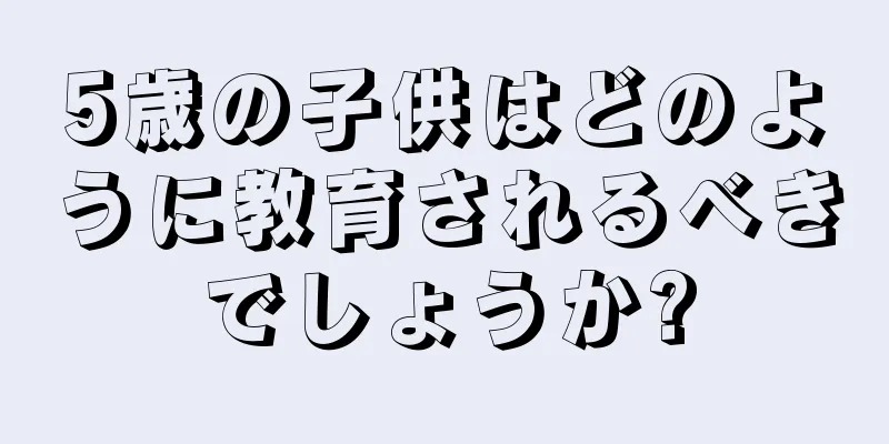 5歳の子供はどのように教育されるべきでしょうか?