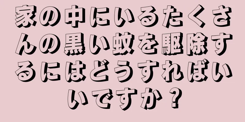 家の中にいるたくさんの黒い蚊を駆除するにはどうすればいいですか？