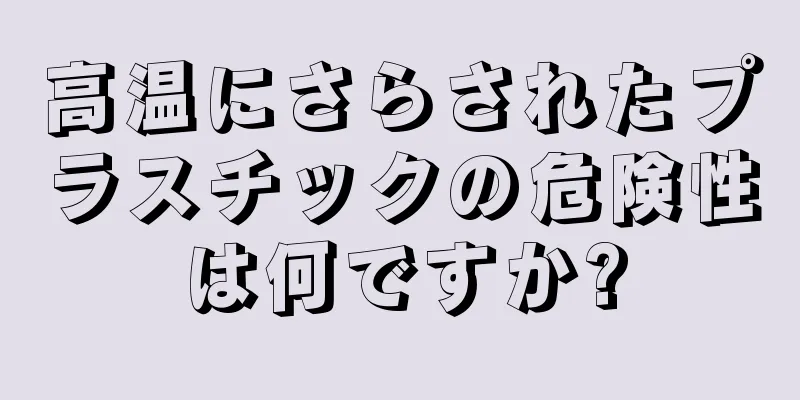 高温にさらされたプラスチックの危険性は何ですか?