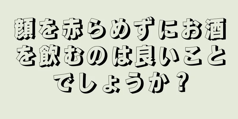 顔を赤らめずにお酒を飲むのは良いことでしょうか？