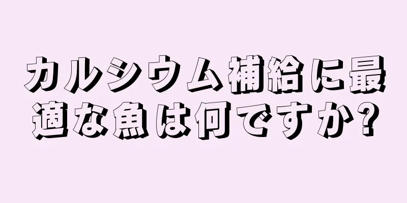 カルシウム補給に最適な魚は何ですか?