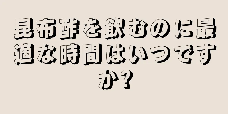 昆布酢を飲むのに最適な時間はいつですか?