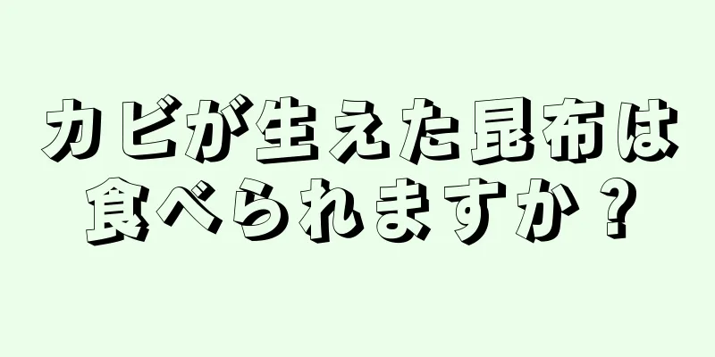 カビが生えた昆布は食べられますか？