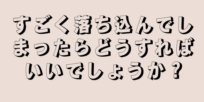 すごく落ち込んでしまったらどうすればいいでしょうか？