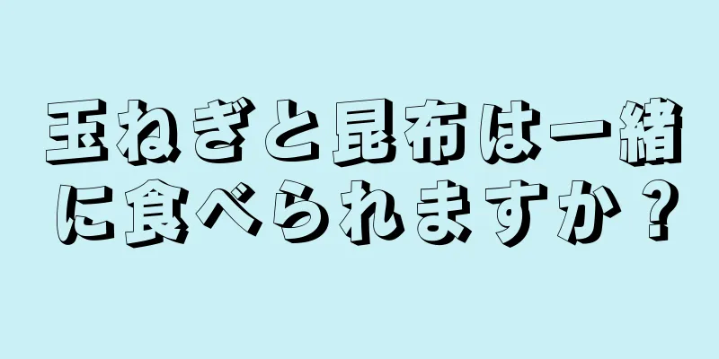 玉ねぎと昆布は一緒に食べられますか？