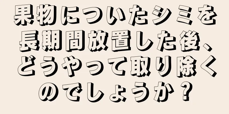 果物についたシミを長期間放置した後、どうやって取り除くのでしょうか？