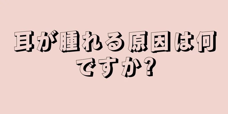 耳が腫れる原因は何ですか?