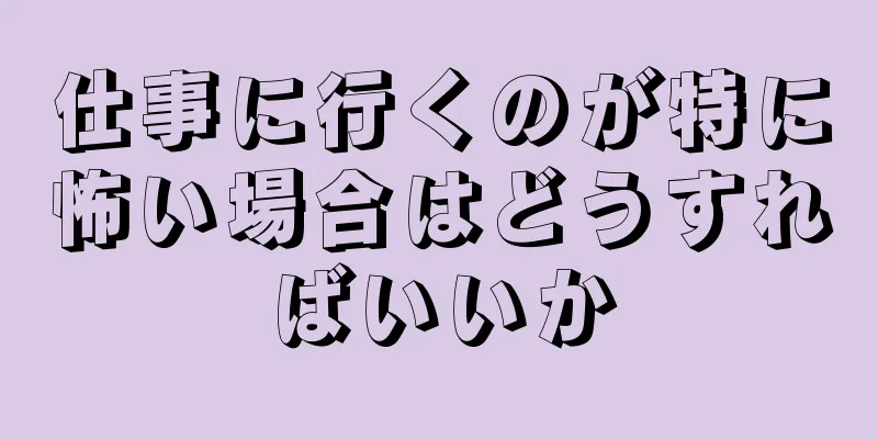 仕事に行くのが特に怖い場合はどうすればいいか