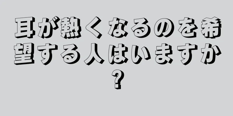 耳が熱くなるのを希望する人はいますか?