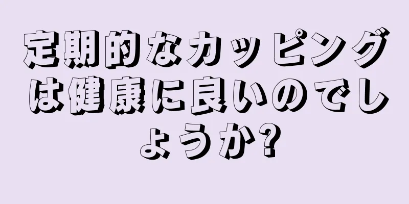 定期的なカッピングは健康に良いのでしょうか?