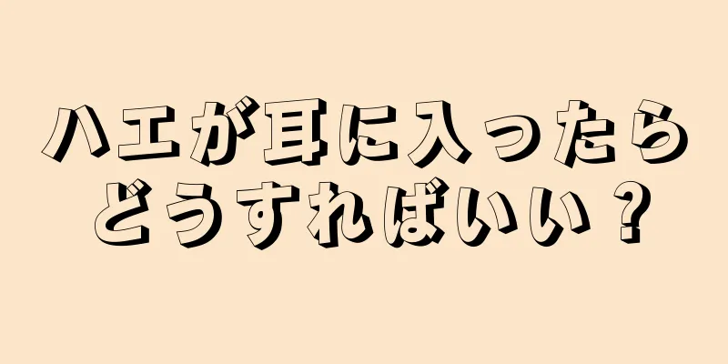 ハエが耳に入ったらどうすればいい？