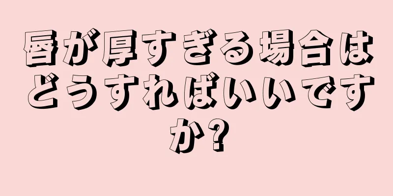 唇が厚すぎる場合はどうすればいいですか?