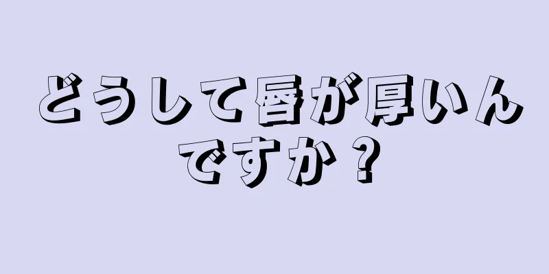 どうして唇が厚いんですか？