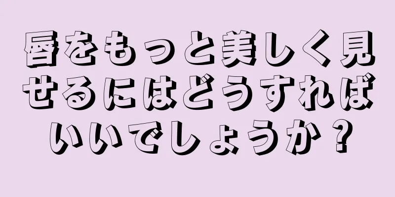 唇をもっと美しく見せるにはどうすればいいでしょうか？