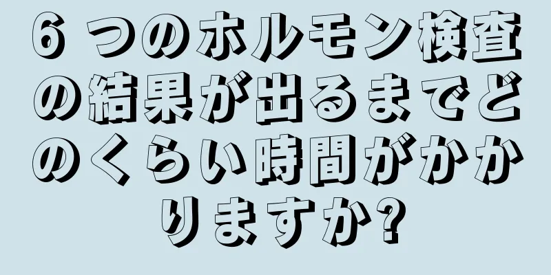 6 つのホルモン検査の結果が出るまでどのくらい時間がかかりますか?