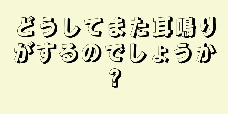 どうしてまた耳鳴りがするのでしょうか?