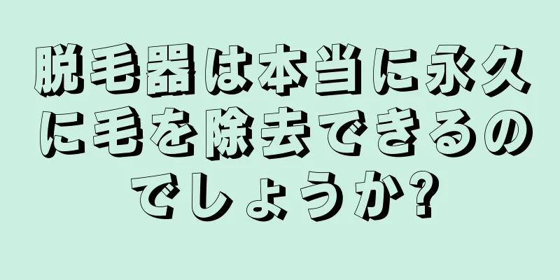 脱毛器は本当に永久に毛を除去できるのでしょうか?