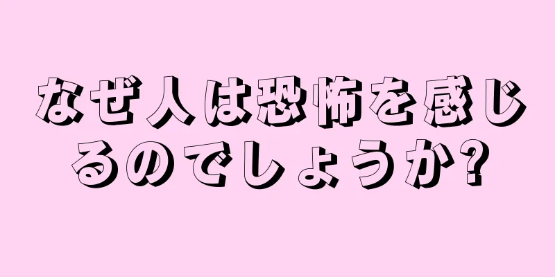 なぜ人は恐怖を感じるのでしょうか?