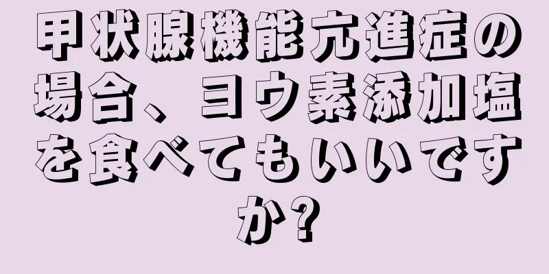 甲状腺機能亢進症の場合、ヨウ素添加塩を食べてもいいですか?