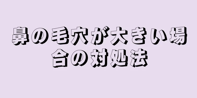 鼻の毛穴が大きい場合の対処法