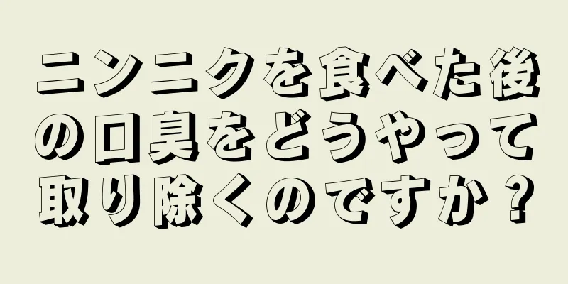 ニンニクを食べた後の口臭をどうやって取り除くのですか？