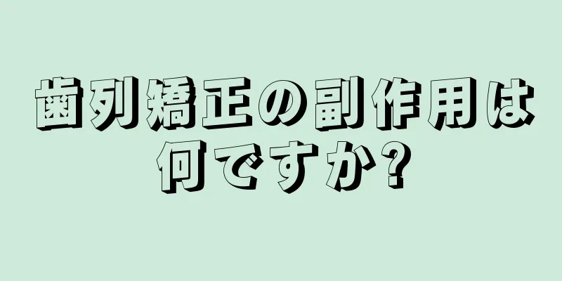 歯列矯正の副作用は何ですか?