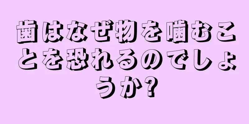 歯はなぜ物を噛むことを恐れるのでしょうか?