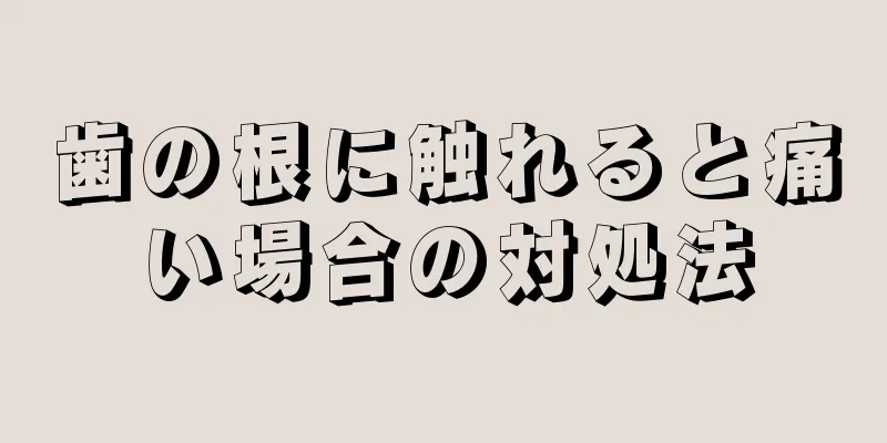 歯の根に触れると痛い場合の対処法