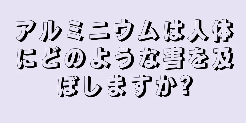 アルミニウムは人体にどのような害を及ぼしますか?