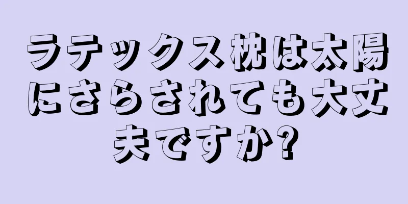 ラテックス枕は太陽にさらされても大丈夫ですか?