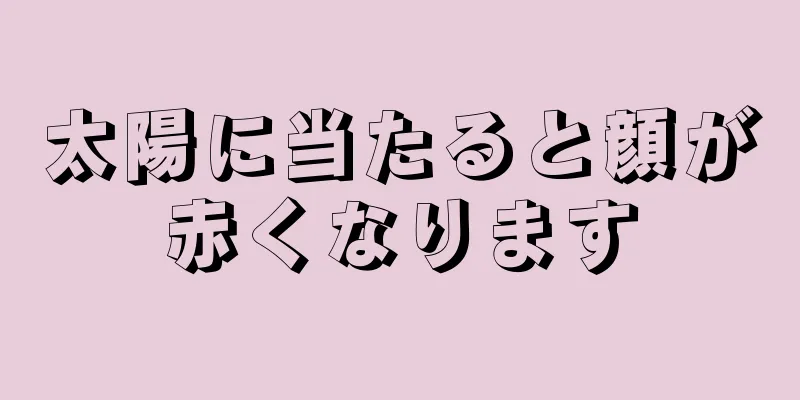 太陽に当たると顔が赤くなります