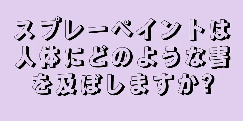 スプレーペイントは人体にどのような害を及ぼしますか?