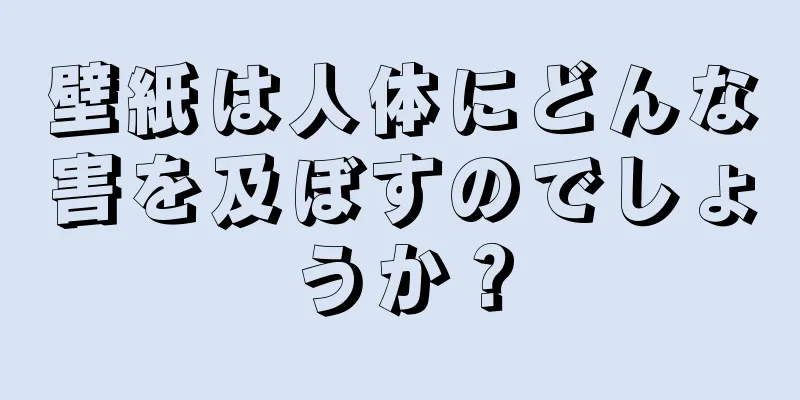 壁紙は人体にどんな害を及ぼすのでしょうか？