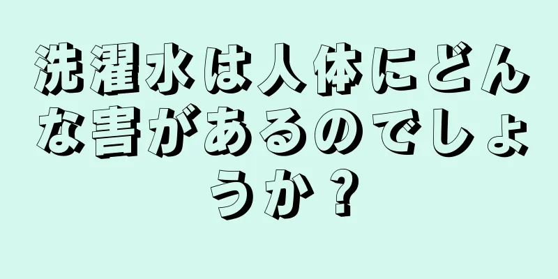 洗濯水は人体にどんな害があるのでしょうか？