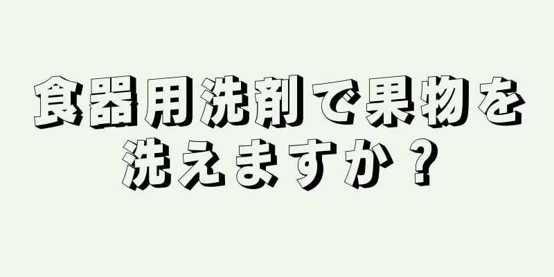 食器用洗剤で果物を洗えますか？