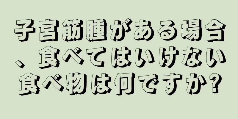 子宮筋腫がある場合、食べてはいけない食べ物は何ですか?