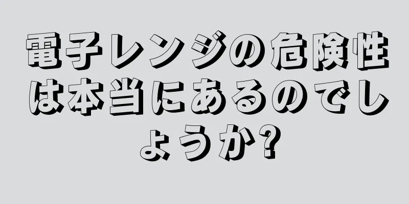 電子レンジの危険性は本当にあるのでしょうか?