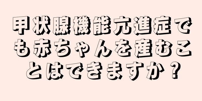 甲状腺機能亢進症でも赤ちゃんを産むことはできますか？