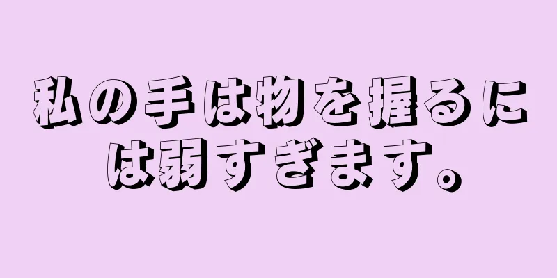 私の手は物を握るには弱すぎます。