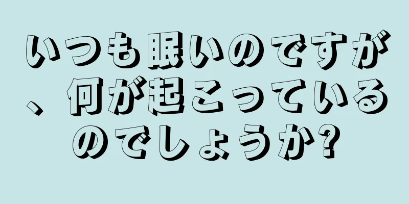 いつも眠いのですが、何が起こっているのでしょうか?