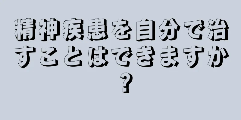 精神疾患を自分で治すことはできますか？