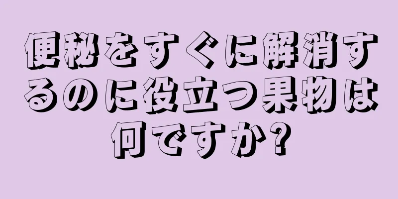 便秘をすぐに解消するのに役立つ果物は何ですか?